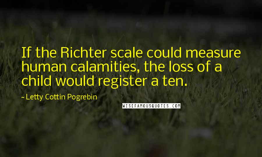 Letty Cottin Pogrebin Quotes: If the Richter scale could measure human calamities, the loss of a child would register a ten.
