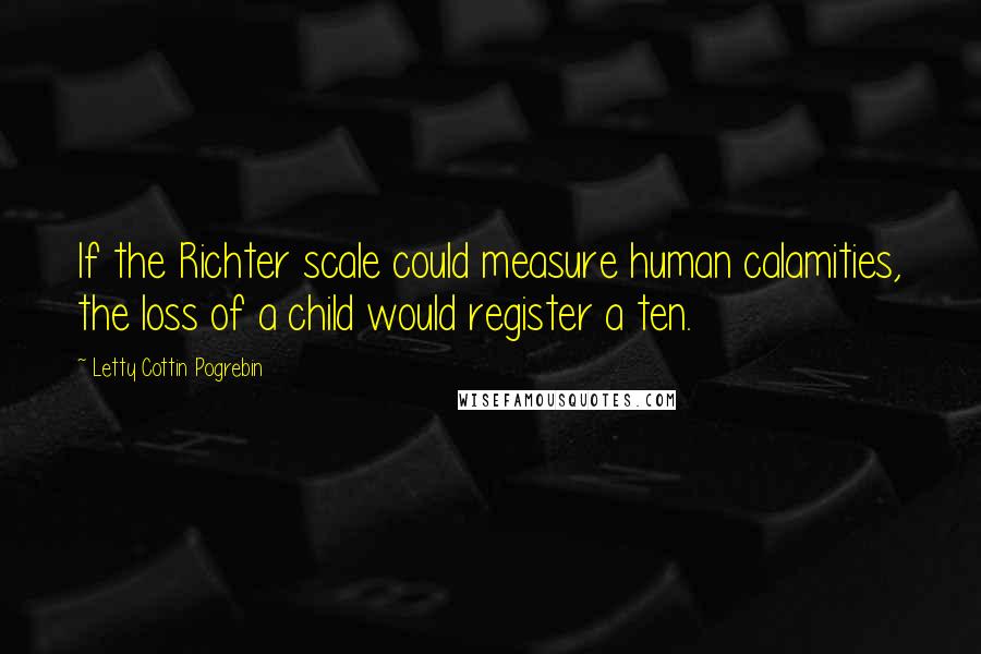 Letty Cottin Pogrebin Quotes: If the Richter scale could measure human calamities, the loss of a child would register a ten.