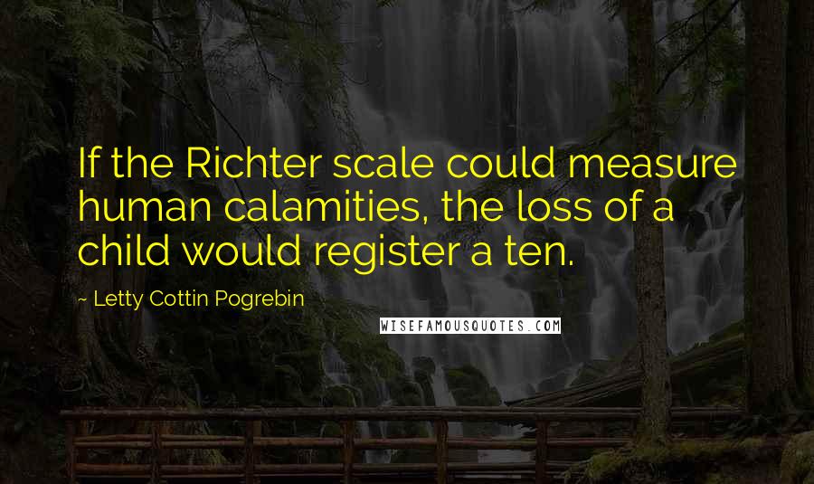 Letty Cottin Pogrebin Quotes: If the Richter scale could measure human calamities, the loss of a child would register a ten.