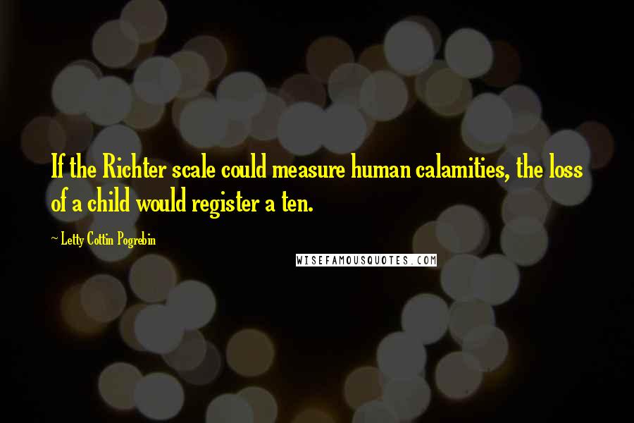 Letty Cottin Pogrebin Quotes: If the Richter scale could measure human calamities, the loss of a child would register a ten.