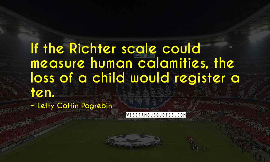 Letty Cottin Pogrebin Quotes: If the Richter scale could measure human calamities, the loss of a child would register a ten.