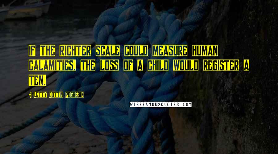 Letty Cottin Pogrebin Quotes: If the Richter scale could measure human calamities, the loss of a child would register a ten.