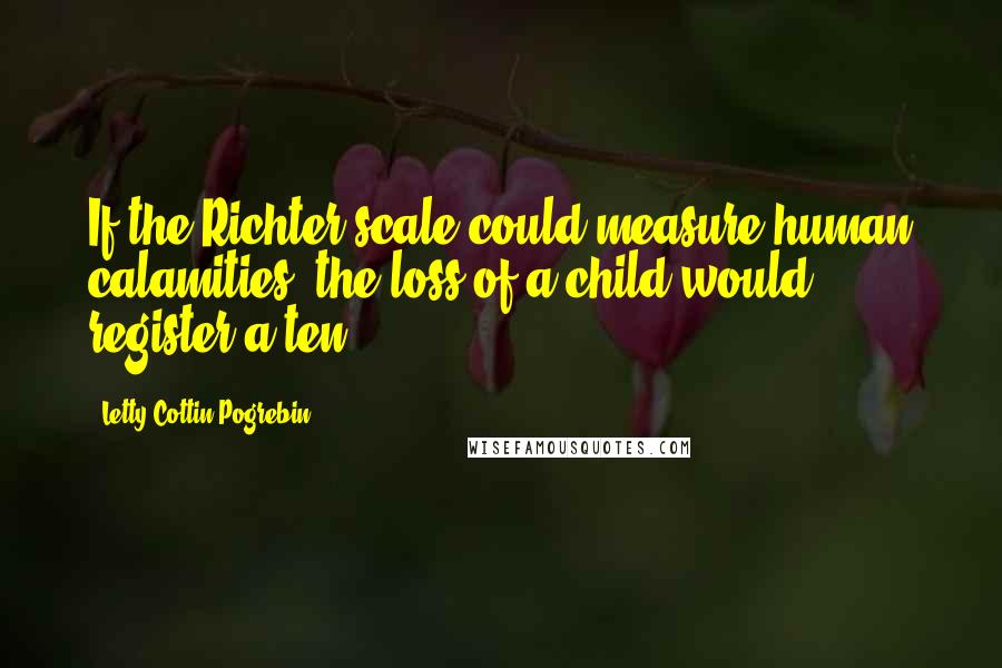 Letty Cottin Pogrebin Quotes: If the Richter scale could measure human calamities, the loss of a child would register a ten.
