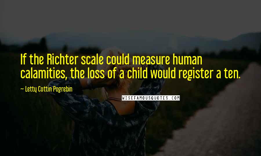 Letty Cottin Pogrebin Quotes: If the Richter scale could measure human calamities, the loss of a child would register a ten.