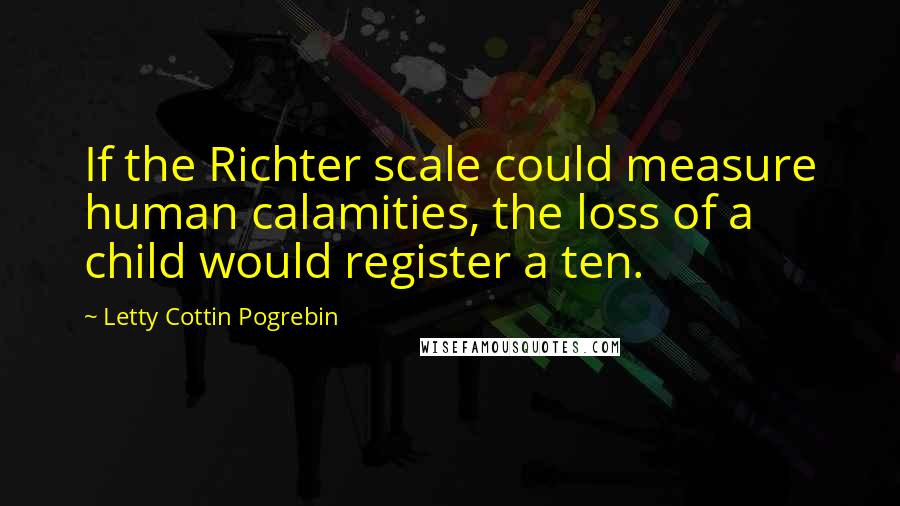 Letty Cottin Pogrebin Quotes: If the Richter scale could measure human calamities, the loss of a child would register a ten.