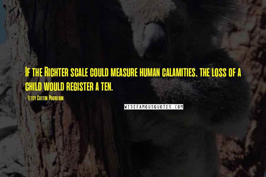 Letty Cottin Pogrebin Quotes: If the Richter scale could measure human calamities, the loss of a child would register a ten.