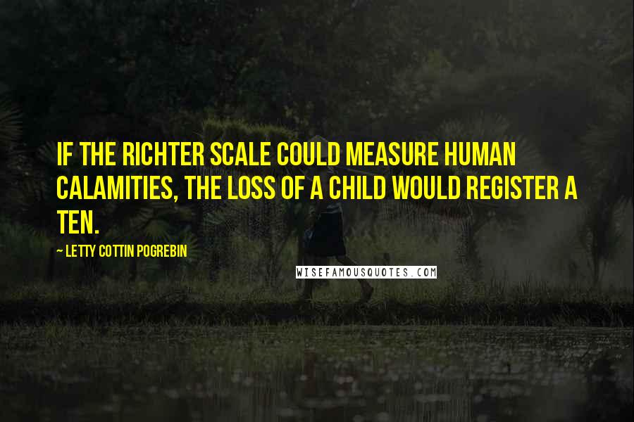 Letty Cottin Pogrebin Quotes: If the Richter scale could measure human calamities, the loss of a child would register a ten.