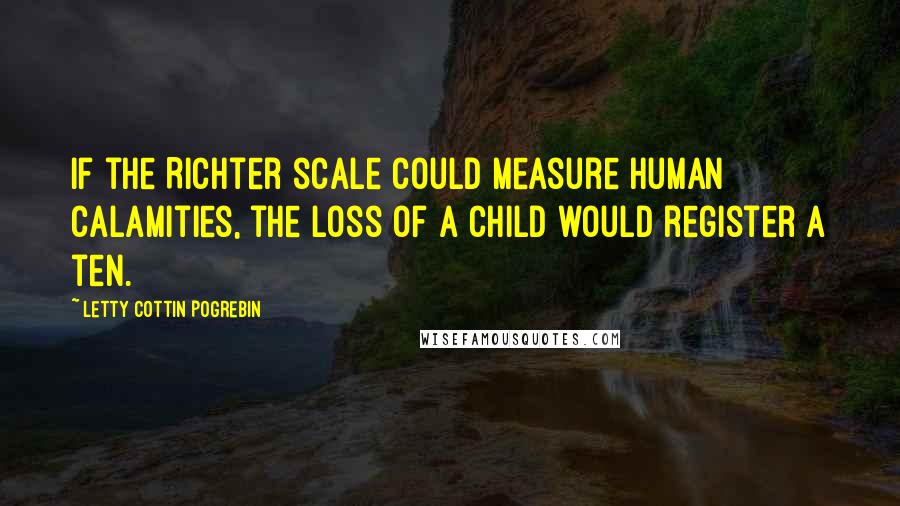 Letty Cottin Pogrebin Quotes: If the Richter scale could measure human calamities, the loss of a child would register a ten.