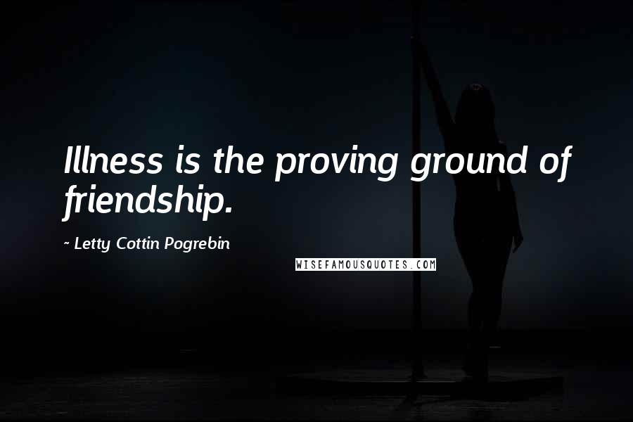 Letty Cottin Pogrebin Quotes: Illness is the proving ground of friendship.