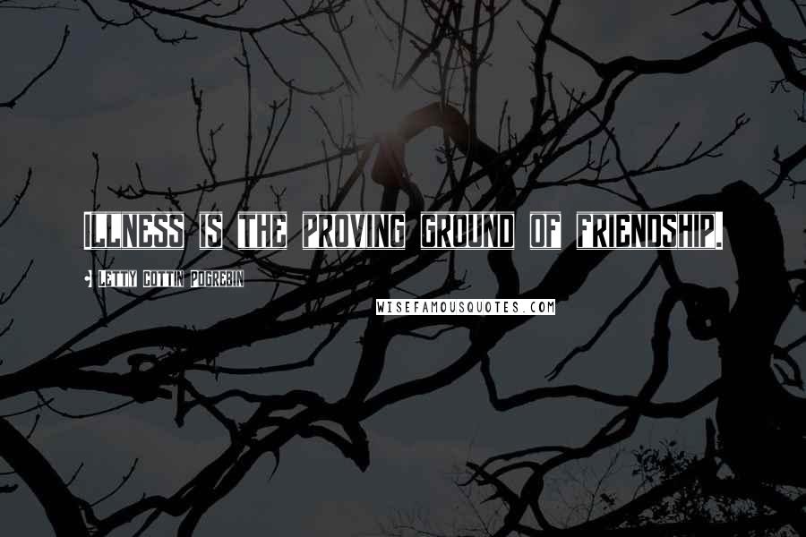Letty Cottin Pogrebin Quotes: Illness is the proving ground of friendship.