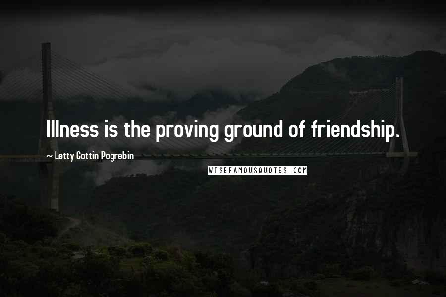 Letty Cottin Pogrebin Quotes: Illness is the proving ground of friendship.