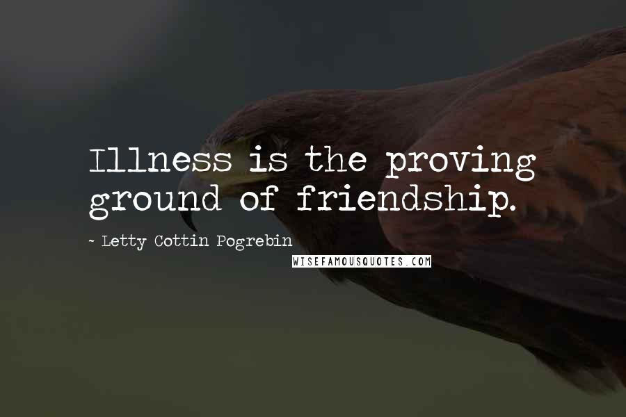 Letty Cottin Pogrebin Quotes: Illness is the proving ground of friendship.
