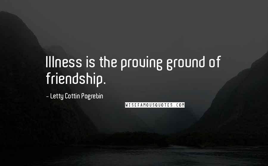 Letty Cottin Pogrebin Quotes: Illness is the proving ground of friendship.