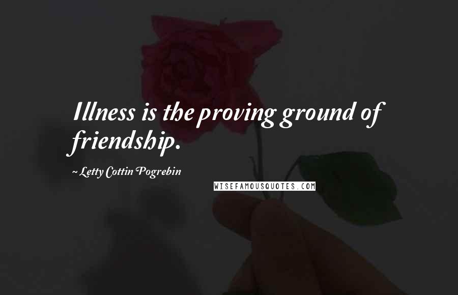 Letty Cottin Pogrebin Quotes: Illness is the proving ground of friendship.