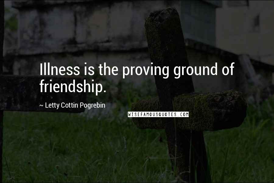 Letty Cottin Pogrebin Quotes: Illness is the proving ground of friendship.