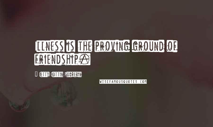 Letty Cottin Pogrebin Quotes: Illness is the proving ground of friendship.