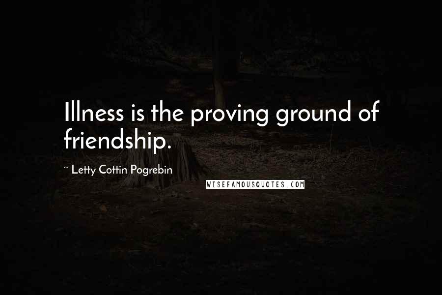 Letty Cottin Pogrebin Quotes: Illness is the proving ground of friendship.