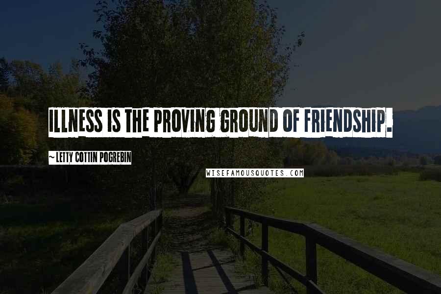 Letty Cottin Pogrebin Quotes: Illness is the proving ground of friendship.