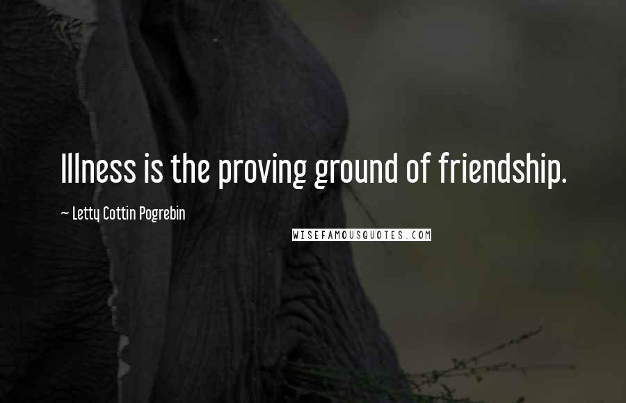 Letty Cottin Pogrebin Quotes: Illness is the proving ground of friendship.