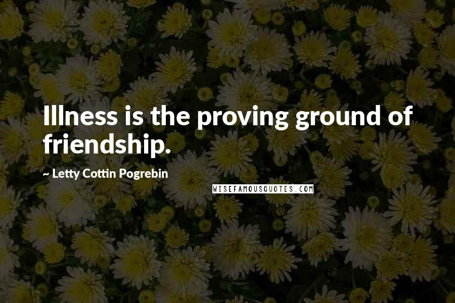 Letty Cottin Pogrebin Quotes: Illness is the proving ground of friendship.