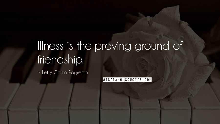 Letty Cottin Pogrebin Quotes: Illness is the proving ground of friendship.