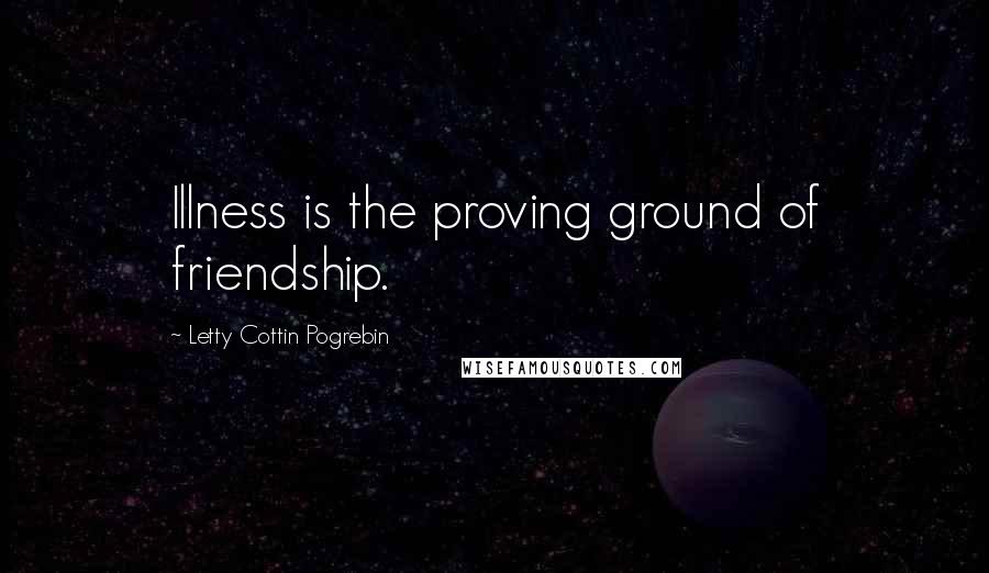 Letty Cottin Pogrebin Quotes: Illness is the proving ground of friendship.