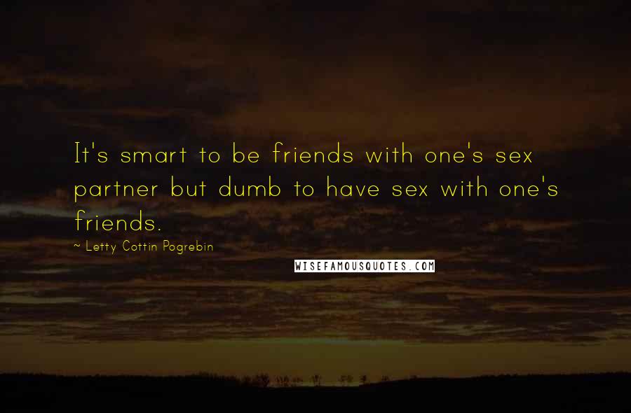 Letty Cottin Pogrebin Quotes: It's smart to be friends with one's sex partner but dumb to have sex with one's friends.
