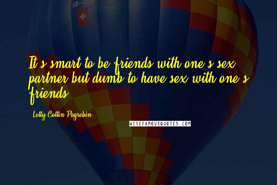 Letty Cottin Pogrebin Quotes: It's smart to be friends with one's sex partner but dumb to have sex with one's friends.