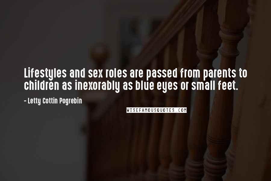 Letty Cottin Pogrebin Quotes: Lifestyles and sex roles are passed from parents to children as inexorably as blue eyes or small feet.