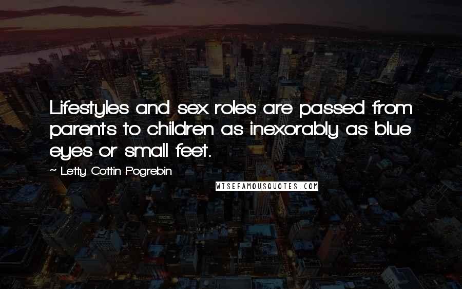 Letty Cottin Pogrebin Quotes: Lifestyles and sex roles are passed from parents to children as inexorably as blue eyes or small feet.