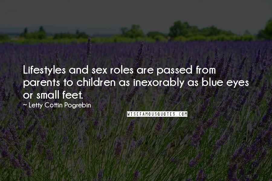 Letty Cottin Pogrebin Quotes: Lifestyles and sex roles are passed from parents to children as inexorably as blue eyes or small feet.