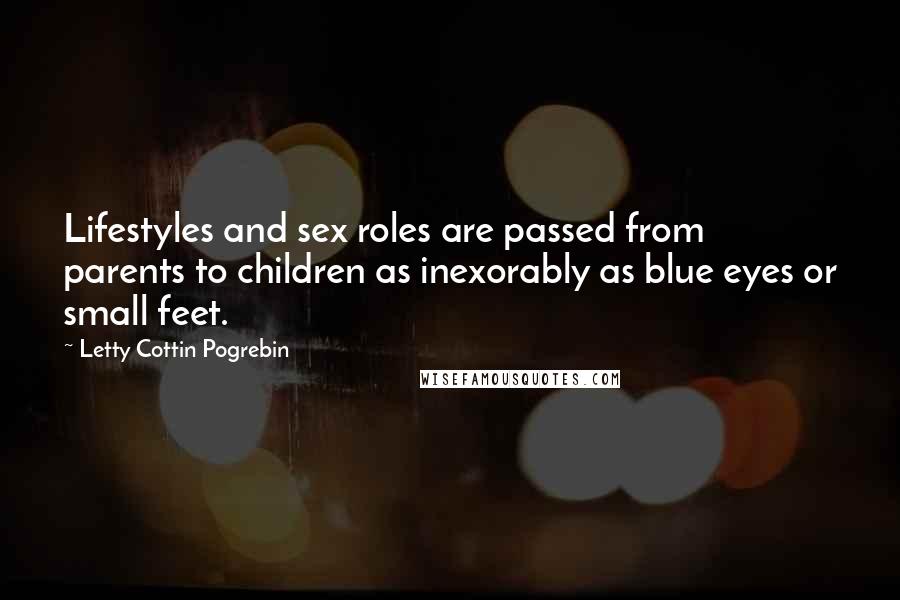 Letty Cottin Pogrebin Quotes: Lifestyles and sex roles are passed from parents to children as inexorably as blue eyes or small feet.