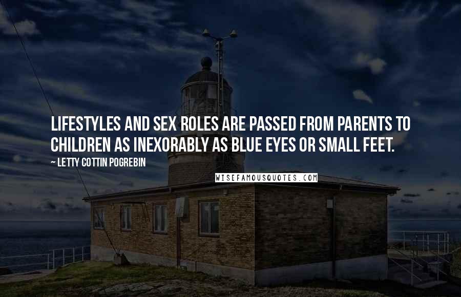 Letty Cottin Pogrebin Quotes: Lifestyles and sex roles are passed from parents to children as inexorably as blue eyes or small feet.