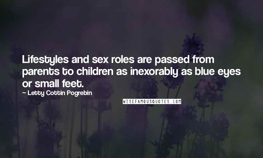 Letty Cottin Pogrebin Quotes: Lifestyles and sex roles are passed from parents to children as inexorably as blue eyes or small feet.