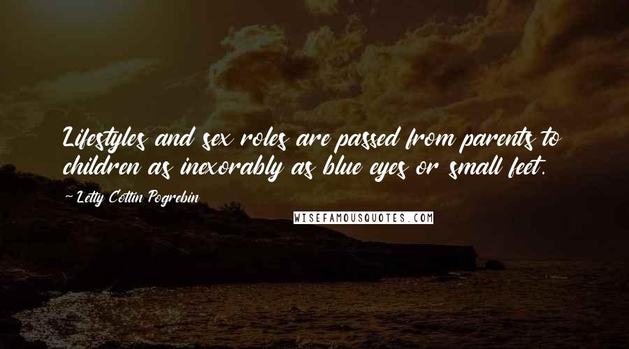 Letty Cottin Pogrebin Quotes: Lifestyles and sex roles are passed from parents to children as inexorably as blue eyes or small feet.