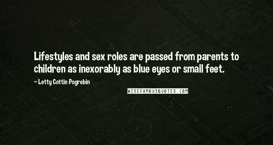 Letty Cottin Pogrebin Quotes: Lifestyles and sex roles are passed from parents to children as inexorably as blue eyes or small feet.