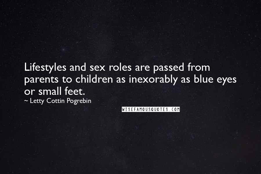 Letty Cottin Pogrebin Quotes: Lifestyles and sex roles are passed from parents to children as inexorably as blue eyes or small feet.