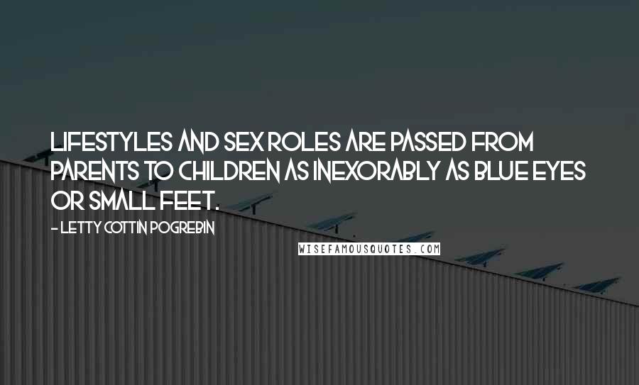 Letty Cottin Pogrebin Quotes: Lifestyles and sex roles are passed from parents to children as inexorably as blue eyes or small feet.