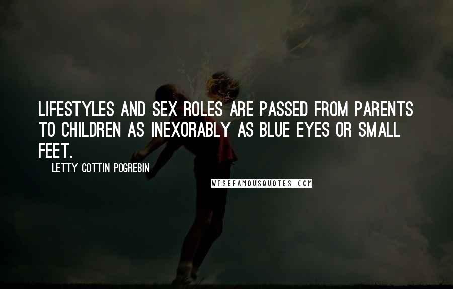 Letty Cottin Pogrebin Quotes: Lifestyles and sex roles are passed from parents to children as inexorably as blue eyes or small feet.