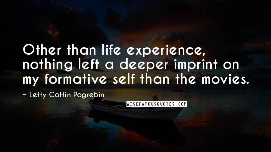 Letty Cottin Pogrebin Quotes: Other than life experience, nothing left a deeper imprint on my formative self than the movies.