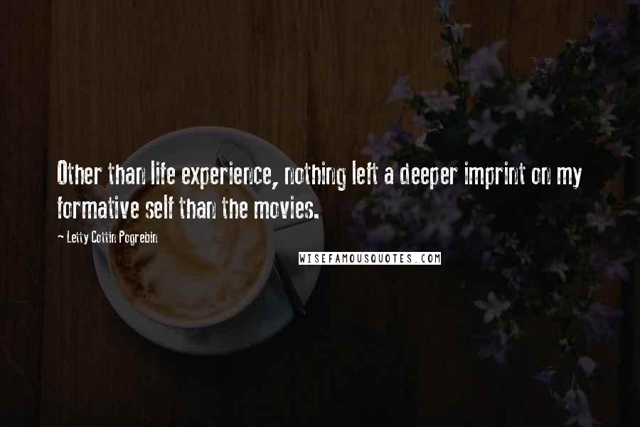 Letty Cottin Pogrebin Quotes: Other than life experience, nothing left a deeper imprint on my formative self than the movies.