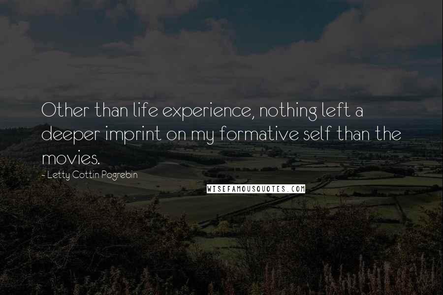 Letty Cottin Pogrebin Quotes: Other than life experience, nothing left a deeper imprint on my formative self than the movies.