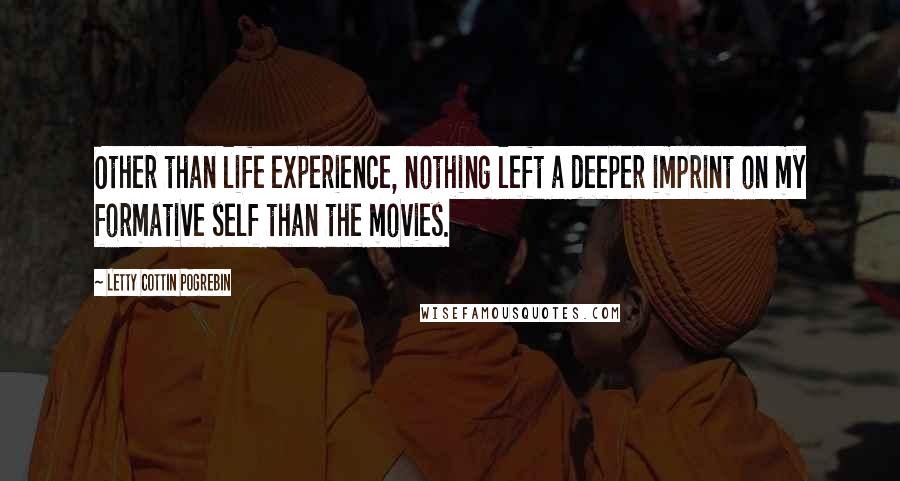 Letty Cottin Pogrebin Quotes: Other than life experience, nothing left a deeper imprint on my formative self than the movies.