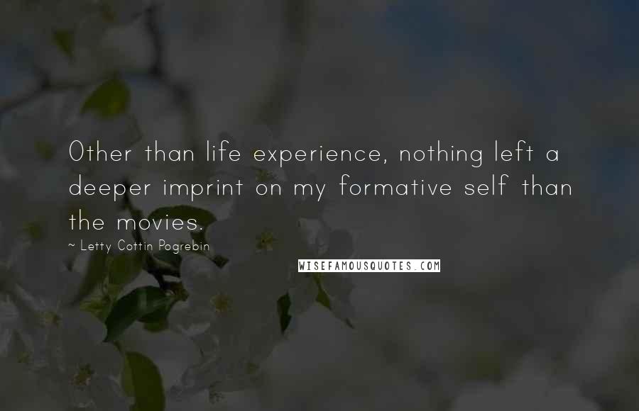 Letty Cottin Pogrebin Quotes: Other than life experience, nothing left a deeper imprint on my formative self than the movies.