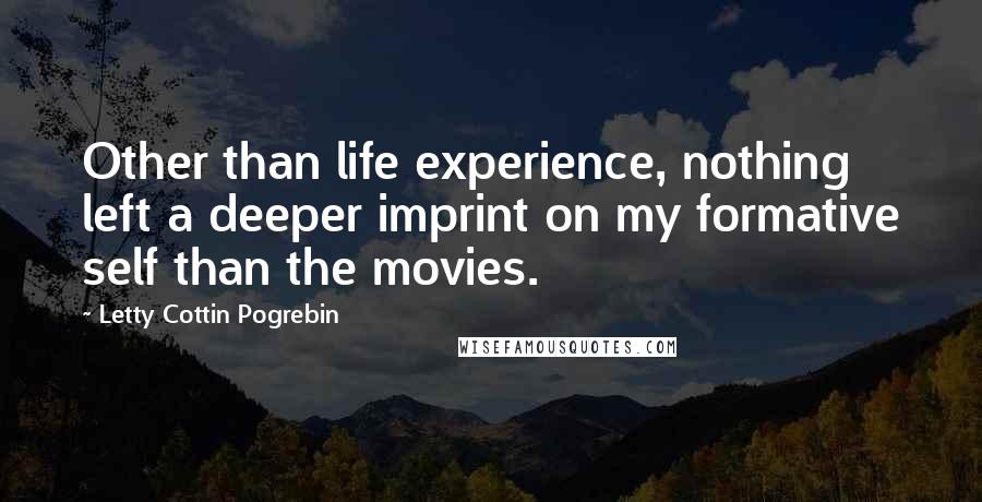 Letty Cottin Pogrebin Quotes: Other than life experience, nothing left a deeper imprint on my formative self than the movies.