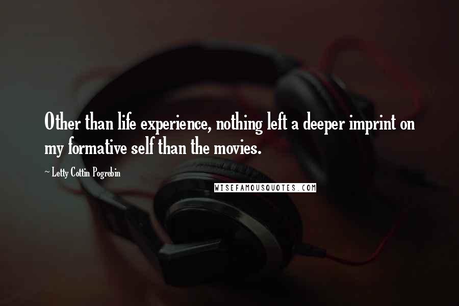 Letty Cottin Pogrebin Quotes: Other than life experience, nothing left a deeper imprint on my formative self than the movies.