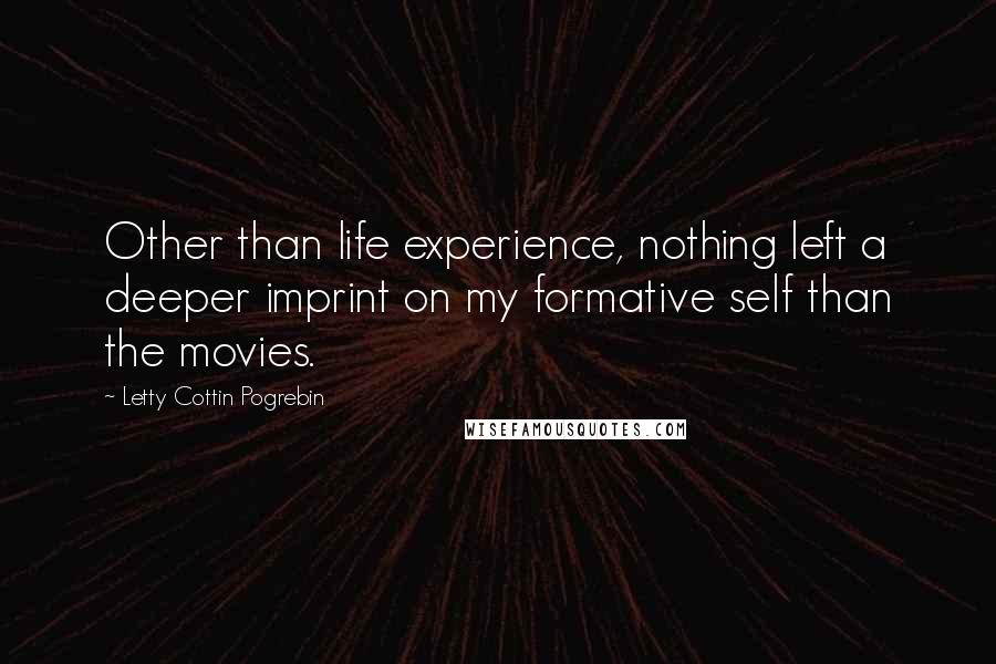 Letty Cottin Pogrebin Quotes: Other than life experience, nothing left a deeper imprint on my formative self than the movies.