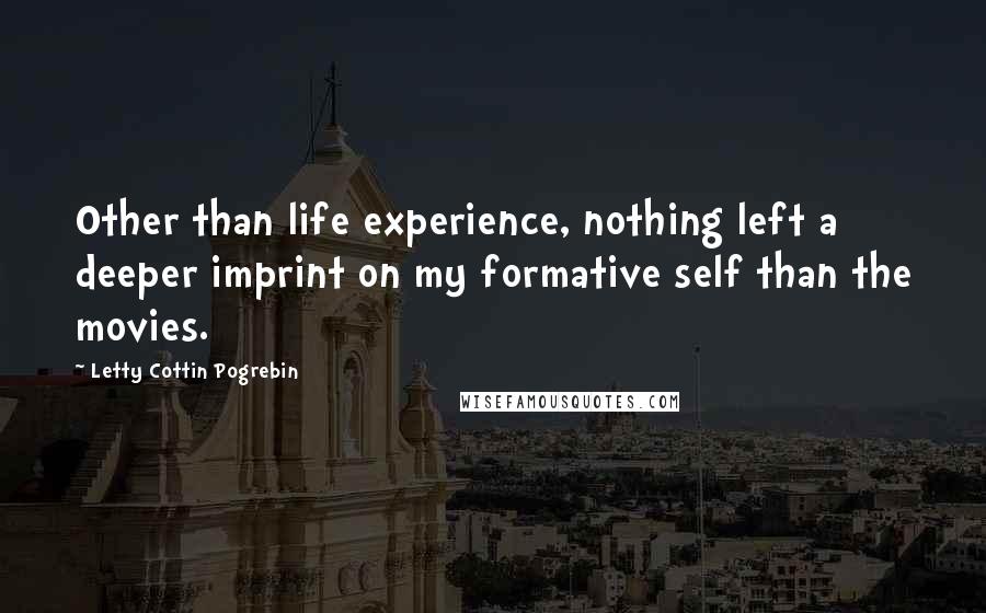 Letty Cottin Pogrebin Quotes: Other than life experience, nothing left a deeper imprint on my formative self than the movies.