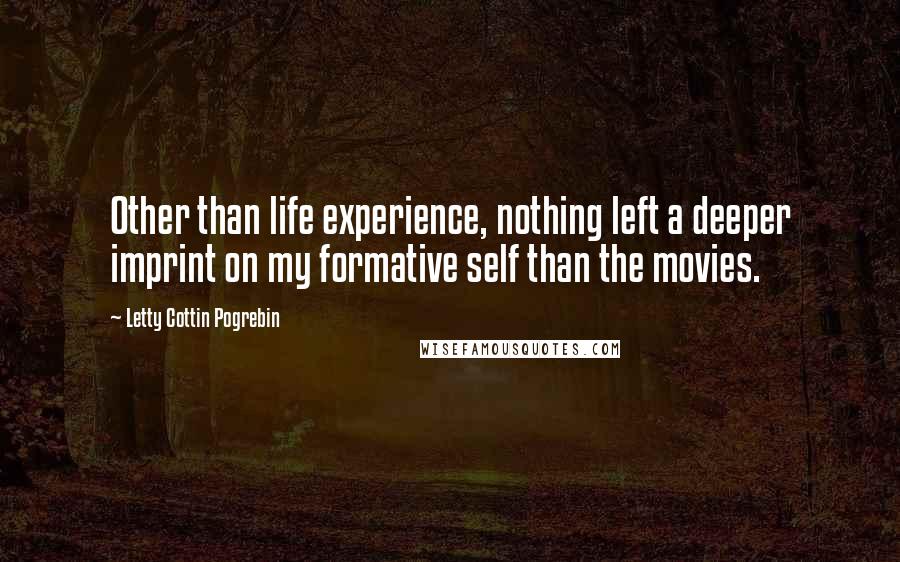 Letty Cottin Pogrebin Quotes: Other than life experience, nothing left a deeper imprint on my formative self than the movies.