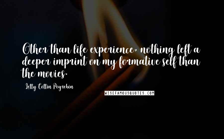 Letty Cottin Pogrebin Quotes: Other than life experience, nothing left a deeper imprint on my formative self than the movies.